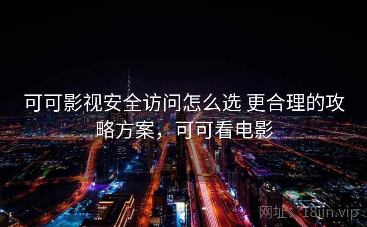 可可影视安全访问怎么选 更合理的攻略方案，可可看电影