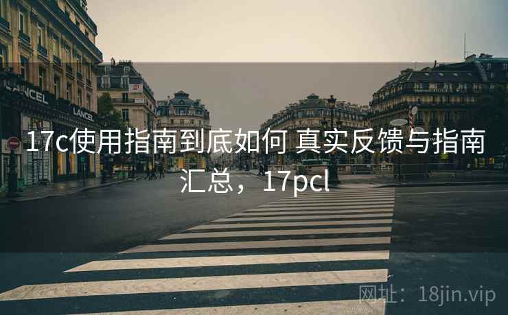 17c使用指南到底如何 真实反馈与指南汇总，17pcl