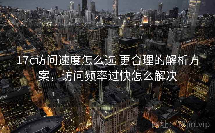 17c访问速度怎么选 更合理的解析方案，访问频率过快怎么解决