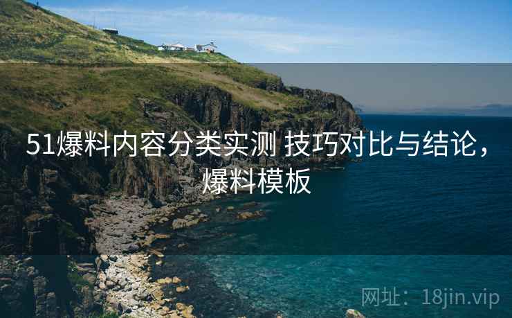 51爆料内容分类实测 技巧对比与结论，爆料模板