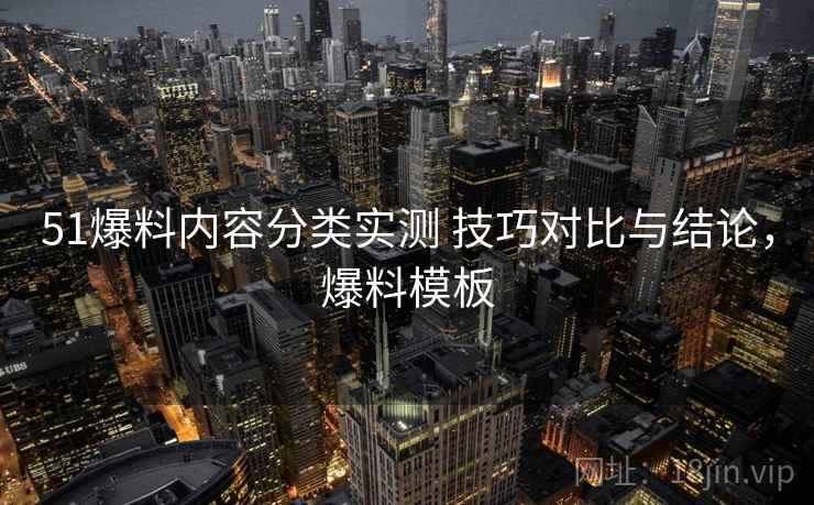 51爆料内容分类实测 技巧对比与结论，爆料模板
