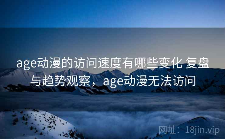 age动漫的访问速度有哪些变化 复盘与趋势观察，age动漫无法访问