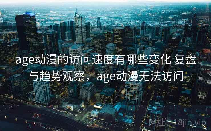 age动漫的访问速度有哪些变化 复盘与趋势观察，age动漫无法访问