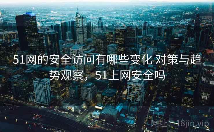 51网的安全访问有哪些变化 对策与趋势观察，51上网安全吗