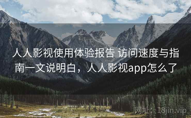 人人影视使用体验报告 访问速度与指南一文说明白，人人影视app怎么了