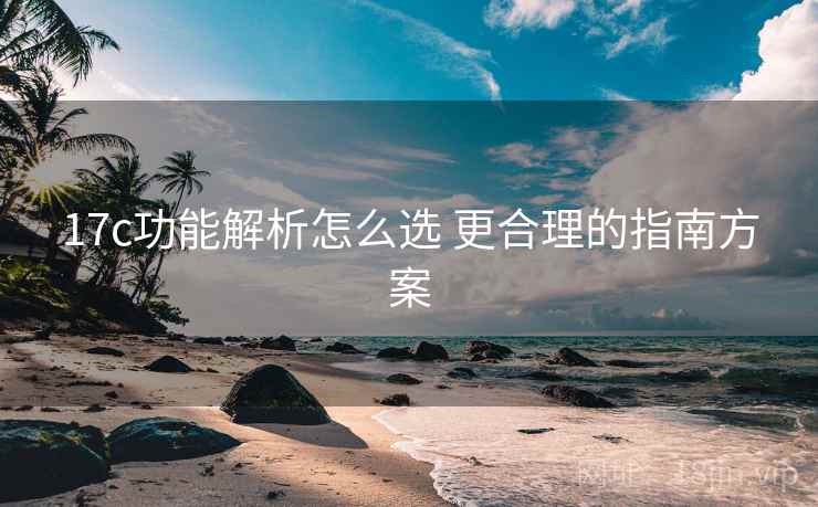 17c功能解析怎么选 更合理的指南方案