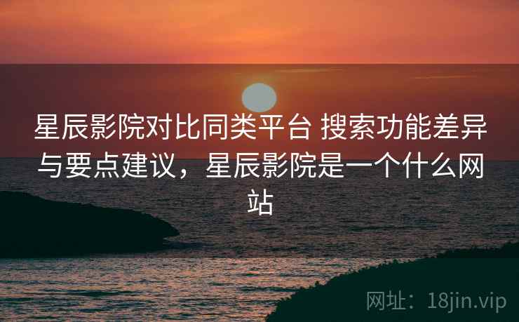 星辰影院对比同类平台 搜索功能差异与要点建议，星辰影院是一个什么网站