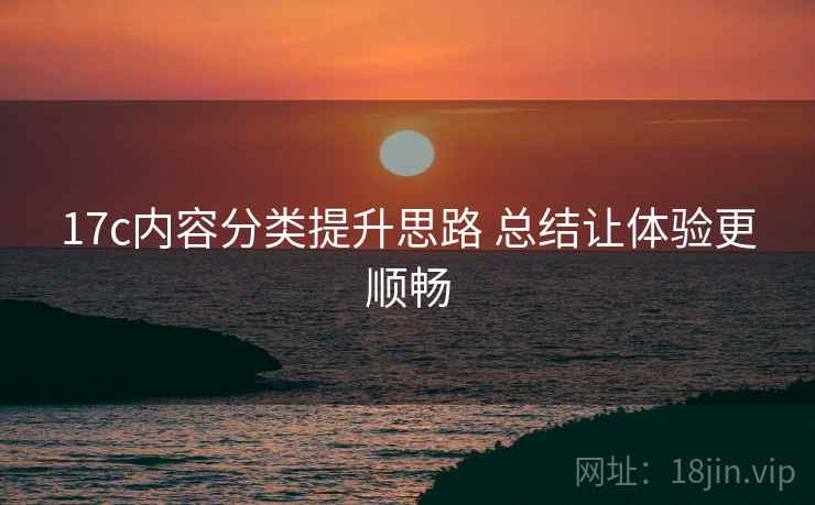 17c内容分类提升思路 总结让体验更顺畅