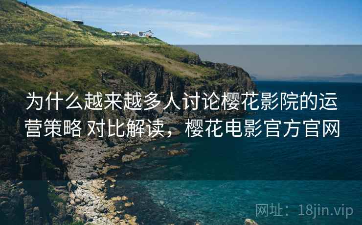 为什么越来越多人讨论樱花影院的运营策略 对比解读，樱花电影官方官网