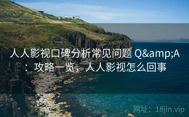 人人影视口碑分析常见问题 Q&A：攻略一览，人人影视怎么回事