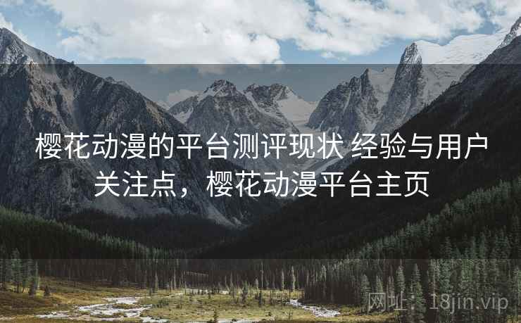 樱花动漫的平台测评现状 经验与用户关注点，樱花动漫平台主页