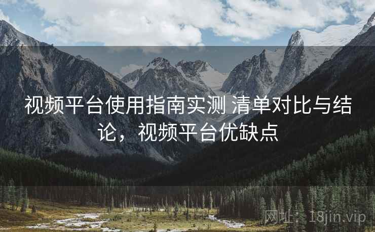 视频平台使用指南实测 清单对比与结论，视频平台优缺点