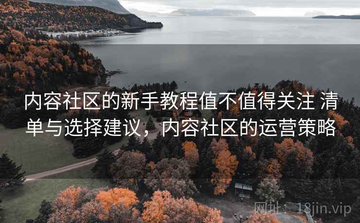 内容社区的新手教程值不值得关注 清单与选择建议，内容社区的运营策略