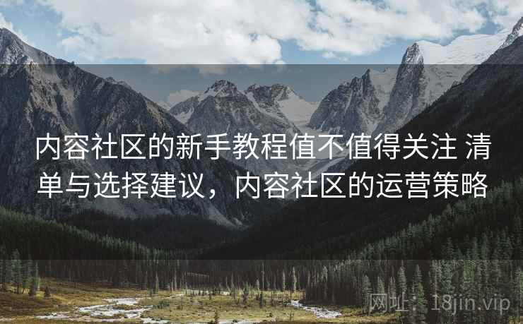 内容社区的新手教程值不值得关注 清单与选择建议，内容社区的运营策略