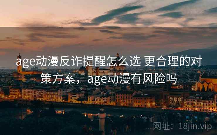 age动漫反诈提醒怎么选 更合理的对策方案，age动漫有风险吗