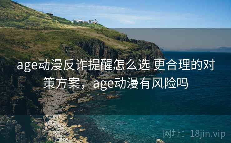 age动漫反诈提醒怎么选 更合理的对策方案，age动漫有风险吗
