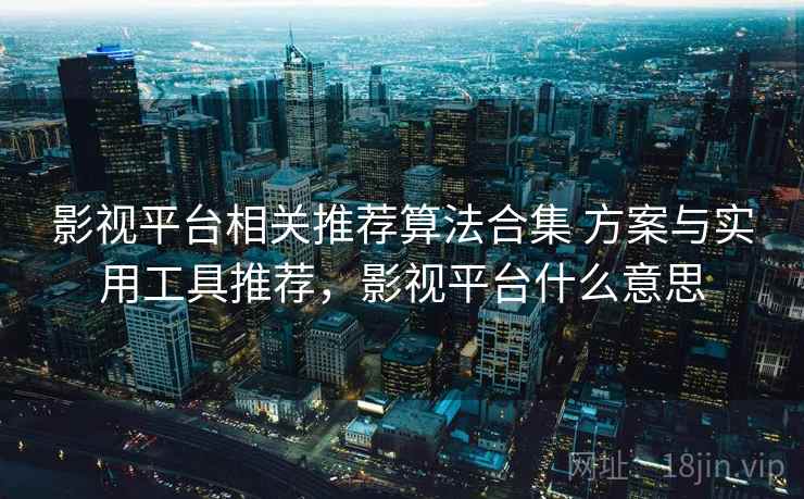 影视平台相关推荐算法合集 方案与实用工具推荐，影视平台什么意思
