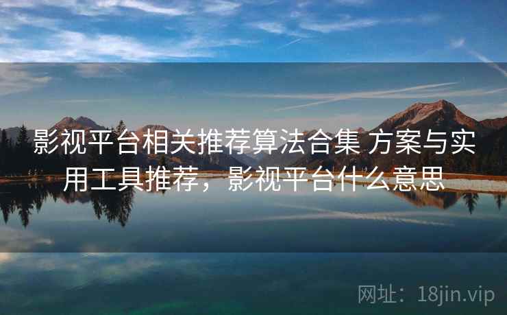 影视平台相关推荐算法合集 方案与实用工具推荐，影视平台什么意思