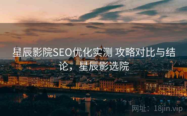 星辰影院SEO优化实测 攻略对比与结论，星辰影选院