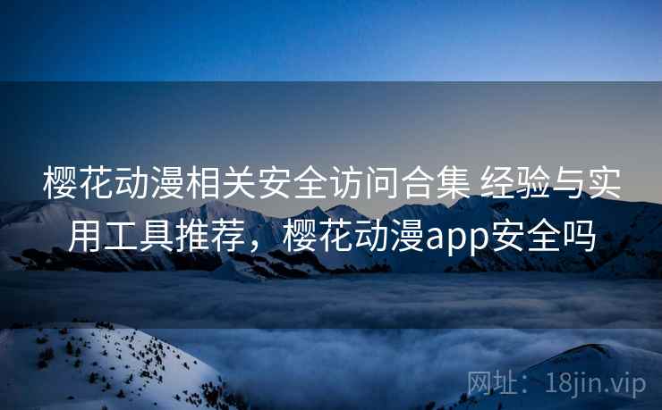 樱花动漫相关安全访问合集 经验与实用工具推荐，樱花动漫app安全吗