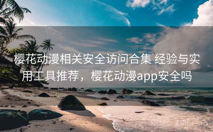 樱花动漫相关安全访问合集 经验与实用工具推荐，樱花动漫app安全吗