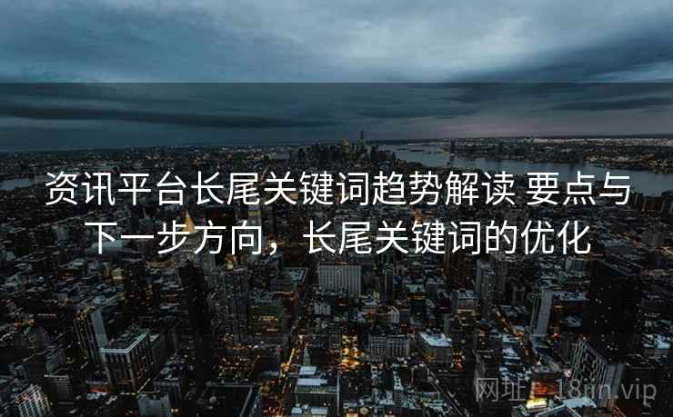 资讯平台长尾关键词趋势解读 要点与下一步方向，长尾关键词的优化