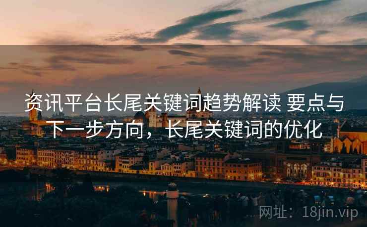 资讯平台长尾关键词趋势解读 要点与下一步方向，长尾关键词的优化