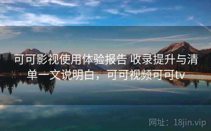 可可影视使用体验报告 收录提升与清单一文说明白，可可视频可可tv