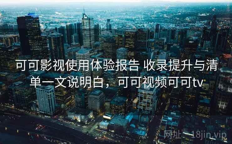 可可影视使用体验报告 收录提升与清单一文说明白，可可视频可可tv