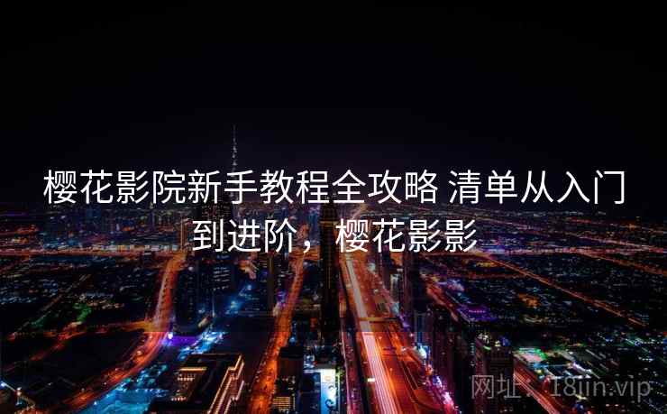 樱花影院新手教程全攻略 清单从入门到进阶，樱花影影