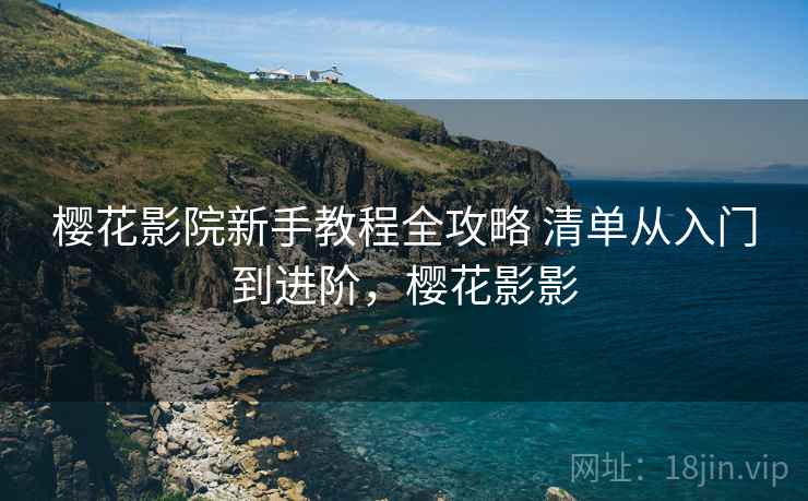 樱花影院新手教程全攻略 清单从入门到进阶，樱花影影