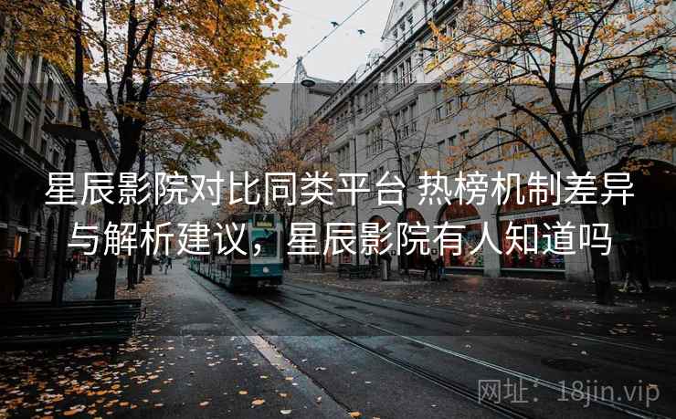 星辰影院对比同类平台 热榜机制差异与解析建议，星辰影院有人知道吗