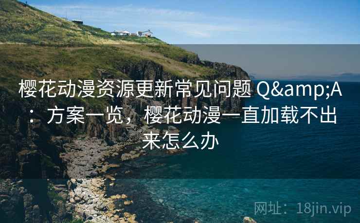 樱花动漫资源更新常见问题 Q&A：方案一览，樱花动漫一直加载不出来怎么办