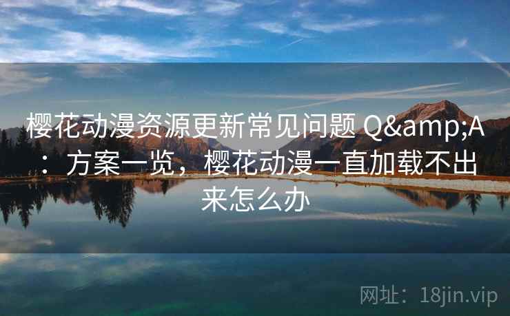 樱花动漫资源更新常见问题 Q&A：方案一览，樱花动漫一直加载不出来怎么办