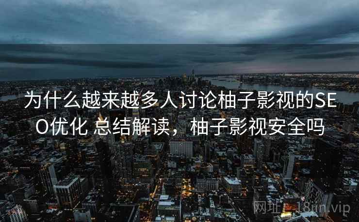 为什么越来越多人讨论柚子影视的SEO优化 总结解读，柚子影视安全吗