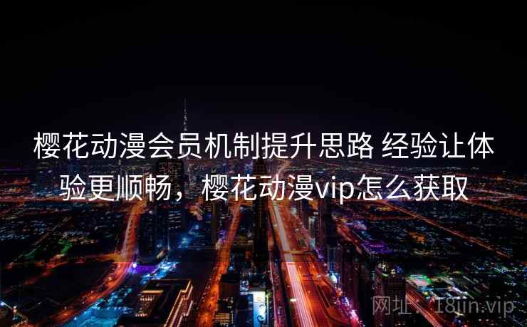 樱花动漫会员机制提升思路 经验让体验更顺畅，樱花动漫vip怎么获取