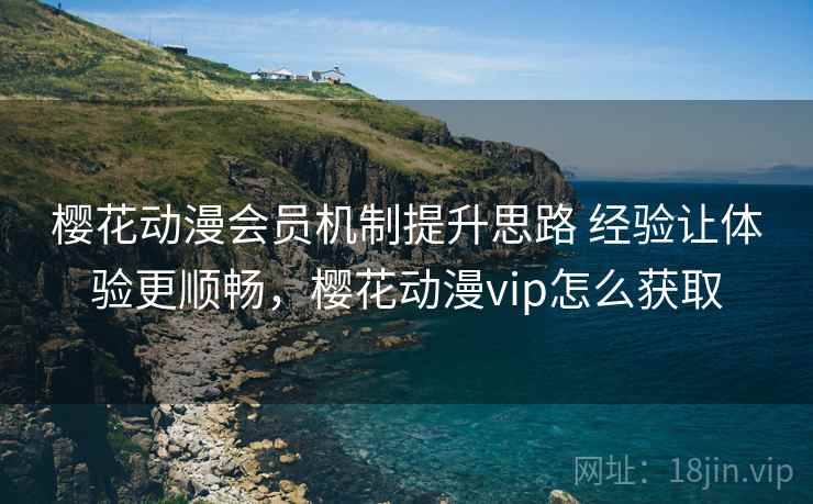 樱花动漫会员机制提升思路 经验让体验更顺畅，樱花动漫vip怎么获取