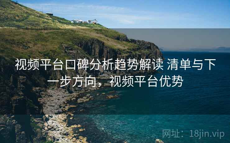 视频平台口碑分析趋势解读 清单与下一步方向，视频平台优势