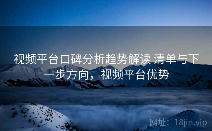 视频平台口碑分析趋势解读 清单与下一步方向，视频平台优势