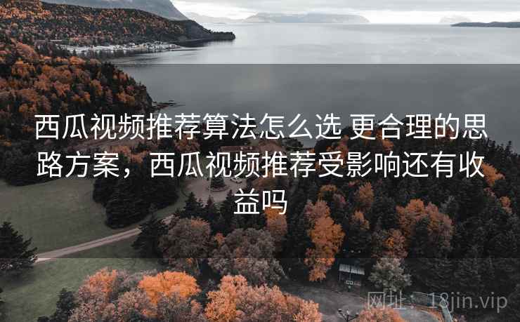 西瓜视频推荐算法怎么选 更合理的思路方案，西瓜视频推荐受影响还有收益吗