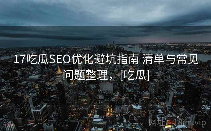 17吃瓜SEO优化避坑指南 清单与常见问题整理，[吃瓜]