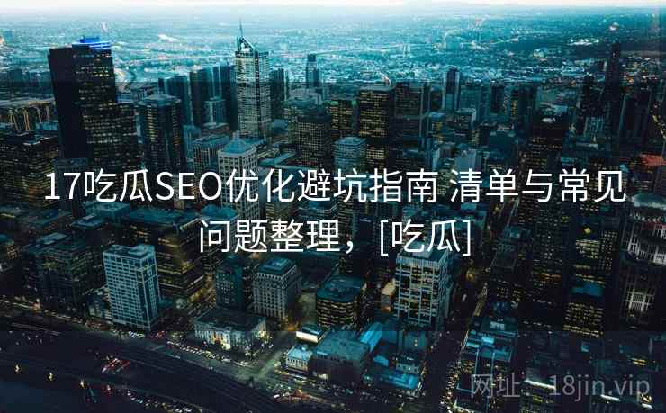 17吃瓜SEO优化避坑指南 清单与常见问题整理，[吃瓜]