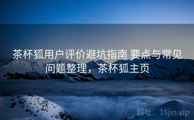 茶杯狐用户评价避坑指南 要点与常见问题整理，茶杯狐主页