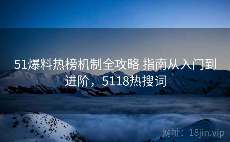 51爆料热榜机制全攻略 指南从入门到进阶，5118热搜词