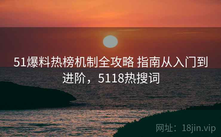 51爆料热榜机制全攻略 指南从入门到进阶,5118热搜词 51爆料热榜机制全攻略 指南从入门到进阶,5118热搜词
