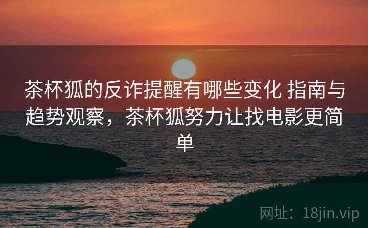 茶杯狐的反诈提醒有哪些变化 指南与趋势观察,茶杯狐努力让找电影更简单 茶杯狐的反诈提醒有哪些变化 指南与趋势观察,茶杯狐努力让找电影更简单