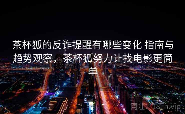 茶杯狐的反诈提醒有哪些变化 指南与趋势观察,茶杯狐努力让找电影更简单 茶杯狐的反诈提醒有哪些变化 指南与趋势观察,茶杯狐努力让找电影更简单