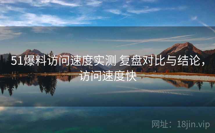 51爆料访问速度实测 复盘对比与结论，访问速度快