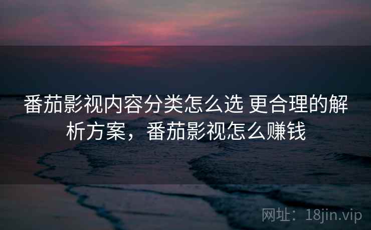 番茄影视内容分类怎么选 更合理的解析方案，番茄影视怎么赚钱