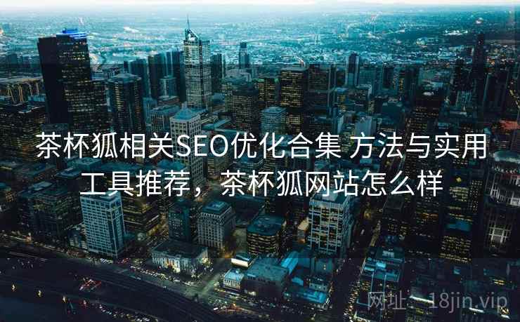 茶杯狐相关SEO优化合集 方法与实用工具推荐,茶杯狐网站怎么样 茶杯狐相关SEO优化合集 方法与实用工具推荐,茶杯狐网站怎么样